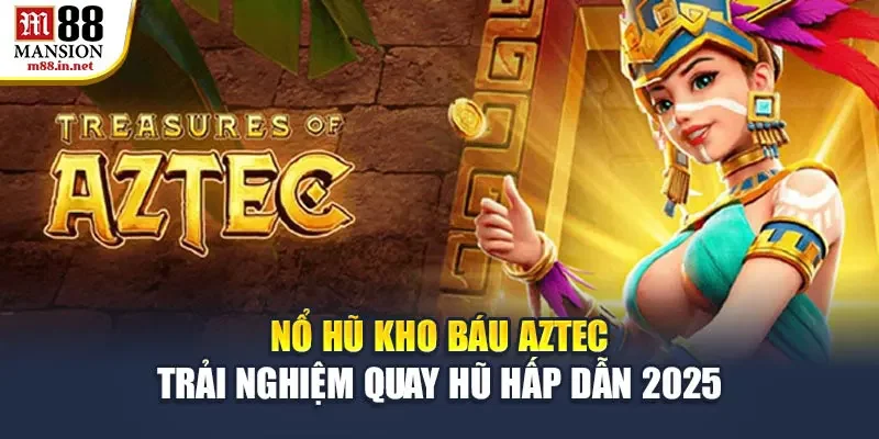 no-hu-kho-bau-aztec-trai-nghiem-quay-hu-hap-dan-2025